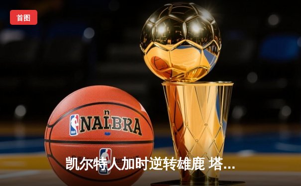 凯尔特人加时逆转雄鹿 塔图姆31+9+4率队取关键胜利