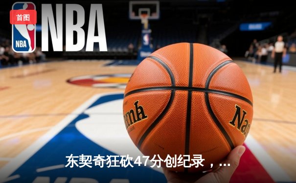 东契奇狂砍47分创纪录，独行侠加时险胜火箭迎四连胜