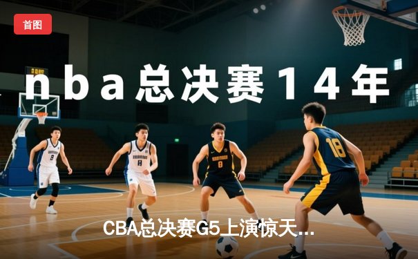 CBA总决赛G5上演惊天逆转 辽宁本钢加时险胜浙江广厦夺赛点