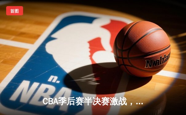 CBA季后赛半决赛激战，辽宁本钢主场力克浙江广厦取开门红