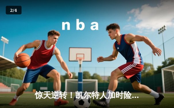 惊天逆转！凯尔特人加时险胜勇士，塔图姆44分创赛季新高 - 2