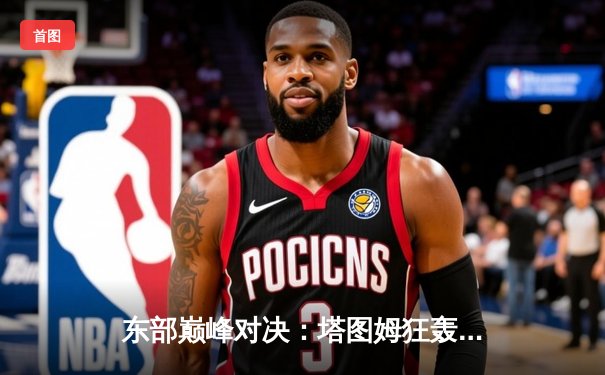 东部巅峰对决：塔图姆狂轰45分，凯尔特人加时险胜雄鹿夺赛点