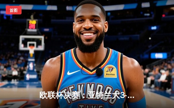 欧联杯决赛：亚特兰大3-0完胜勒沃库森，终结对手51场不败神话