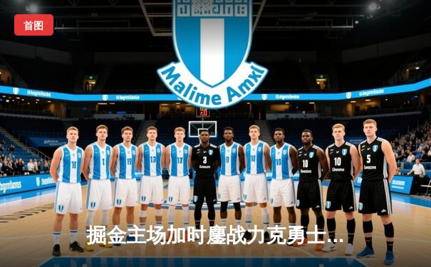 掘金主场加时鏖战力克勇士，约基奇35+15+10创历史纪录