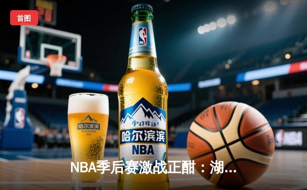 NBA季后赛激战正酣：湖人逆转掘金晋级西部决赛，詹姆斯关键封盖锁定胜局