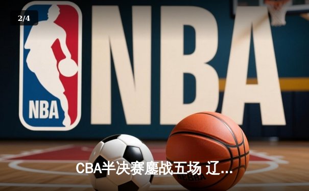 CBA半决赛鏖战五场 辽宁本钢逆转广东宏远晋级总决赛 - 2