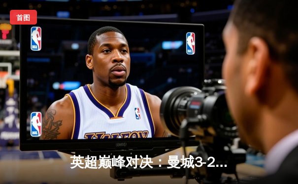 英超巅峰对决：曼城3-2绝杀利物浦，哈兰德双响福登制胜