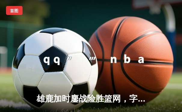 雄鹿加时鏖战险胜篮网，字母哥44分创赛季新高